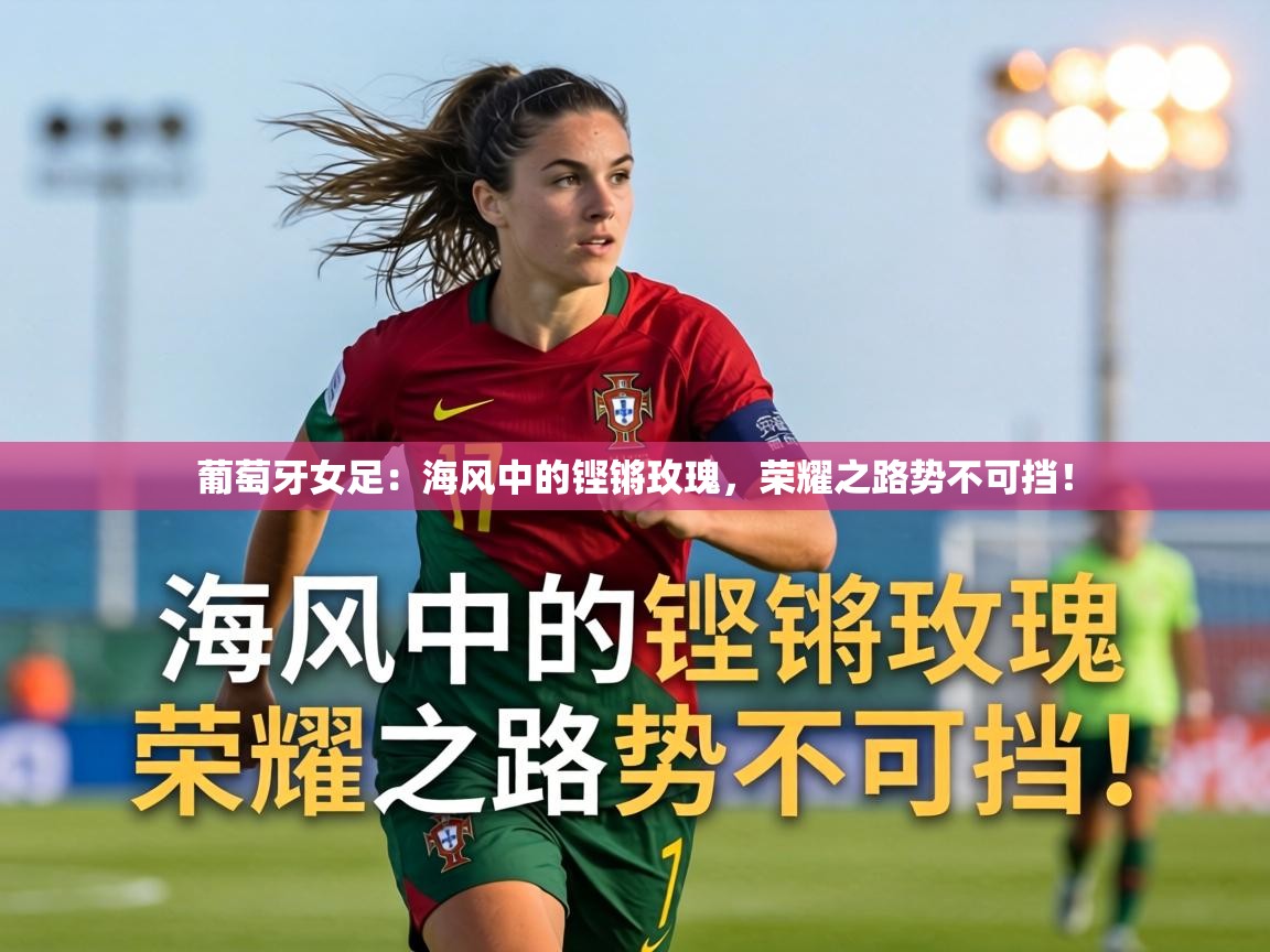 葡萄牙女足：海风中的铿锵玫瑰，荣耀之路势不可挡！  第1张